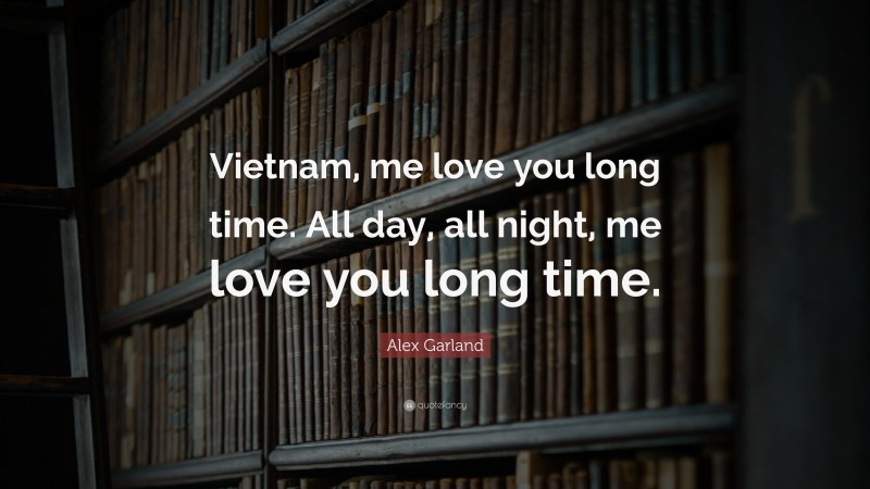 Alex Garland Quote: “Vietnam, me love you long time. All day, all night, me love you long time.”