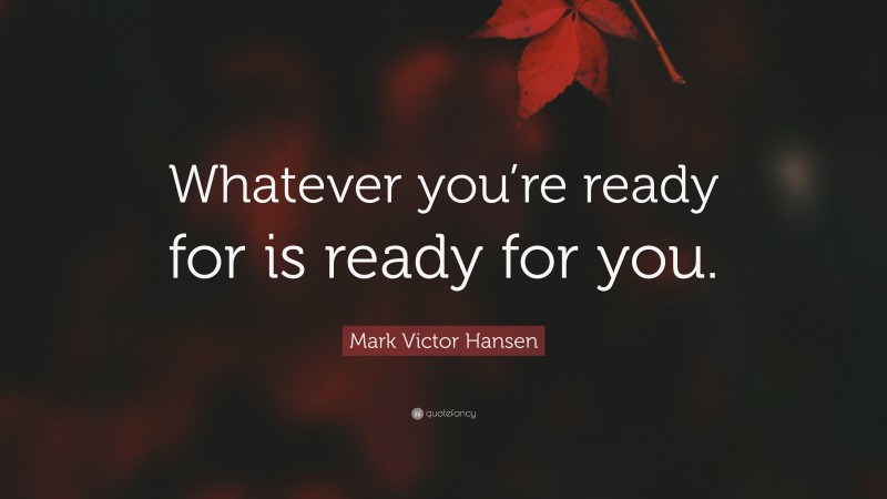 Mark Victor Hansen Quote: “Whatever you’re ready for is ready for you.”