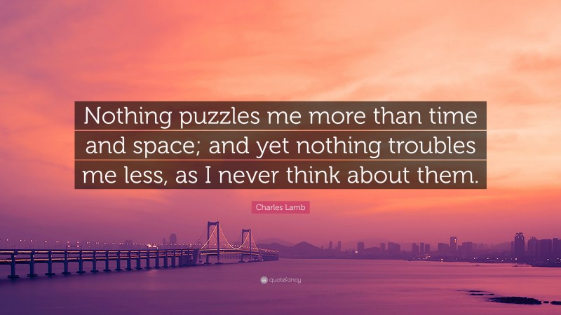 Charles Lamb Quote: “Nothing puzzles me more than time and space; and yet nothing troubles me less, as I never think about them.”