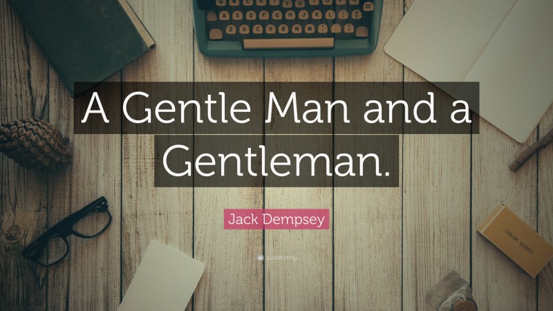 Jack Dempsey Quote: “A Gentle Man and a Gentleman.”