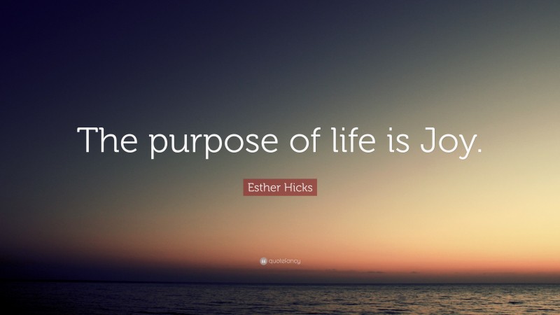 Esther Hicks Quote: “The purpose of life is Joy.”