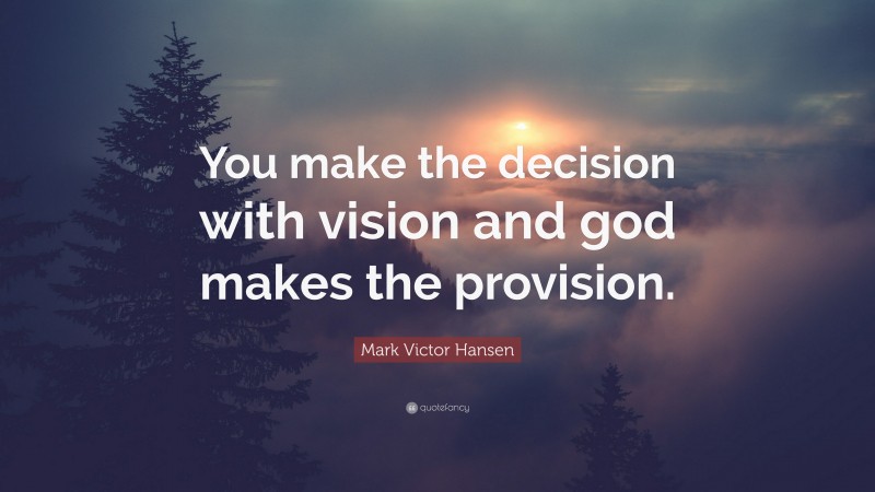Mark Victor Hansen Quote: “You make the decision with vision and god makes the provision.”