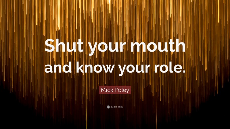 Mick Foley Quote: “Shut your mouth and know your role.”