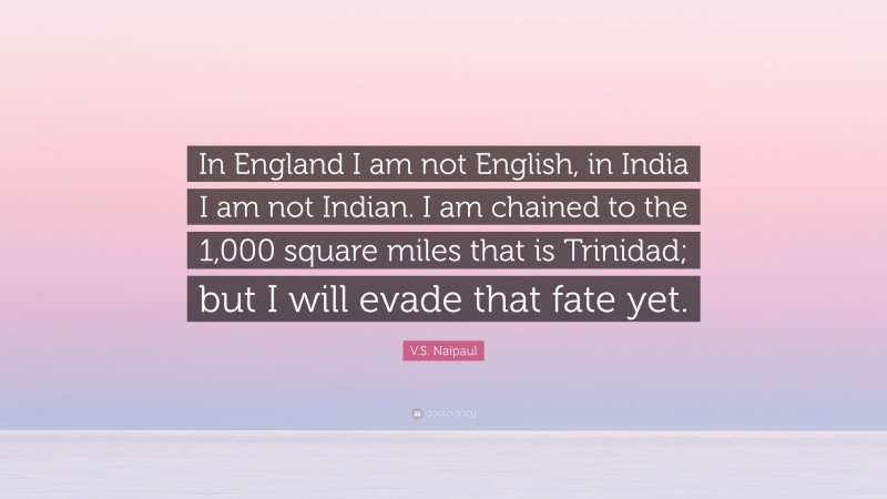 V.S. Naipaul Quote: “In England I am not English, in India I am not Indian. I am chained to the 1,000 square miles that is Trinidad; but I will evade that fate yet.”