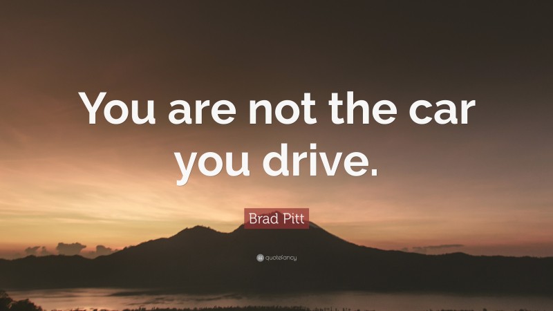Brad Pitt Quote: “You are not the car you drive.”