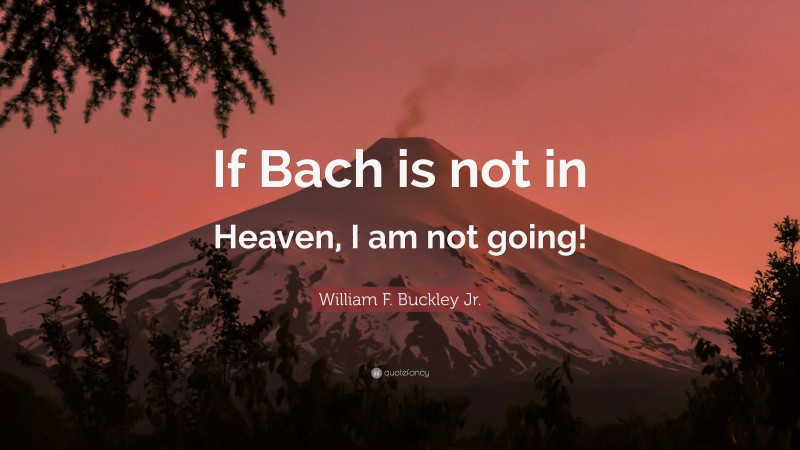 William F. Buckley Jr. Quote: “If Bach is not in Heaven, I am not going!”