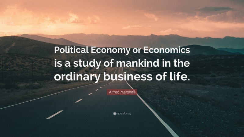 Alfred Marshall Quote: “Political Economy or Economics is a study of mankind in the ordinary business of life.”