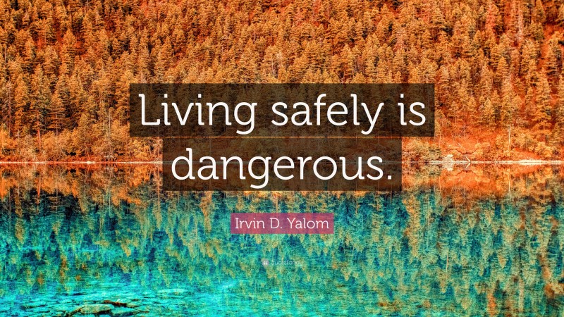 Irvin D. Yalom Quote: “Living safely is dangerous.”