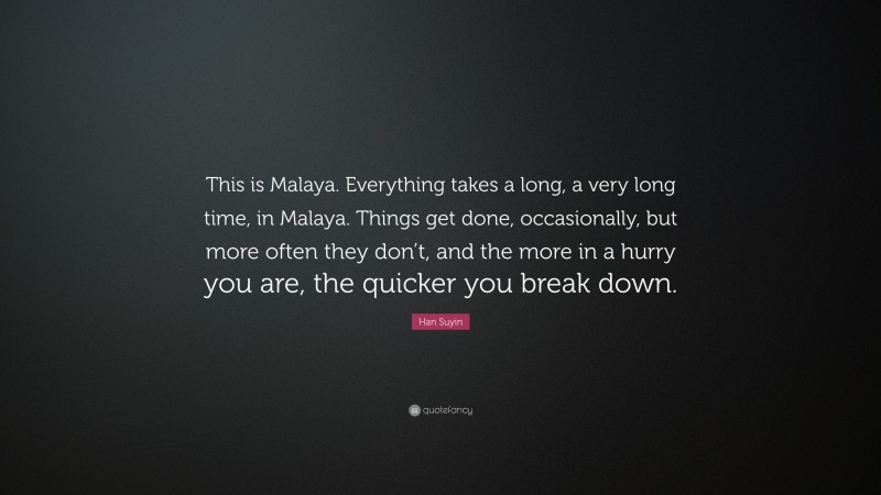 Han Suyin Quote: “This is Malaya. Everything takes a long, a very long time, in Malaya. Things get done, occasionally, but more often they don’t, and the more in a hurry you are, the quicker you break down.”