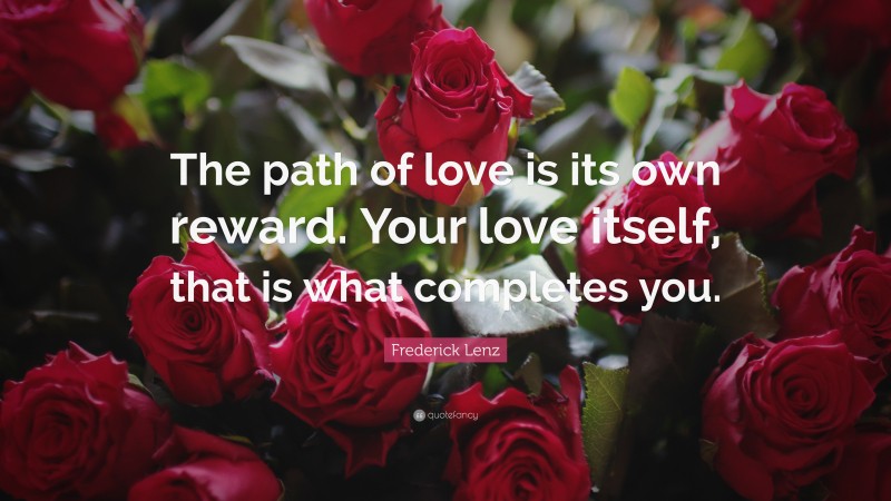 Frederick Lenz Quote: “The path of love is its own reward. Your love itself, that is what completes you.”