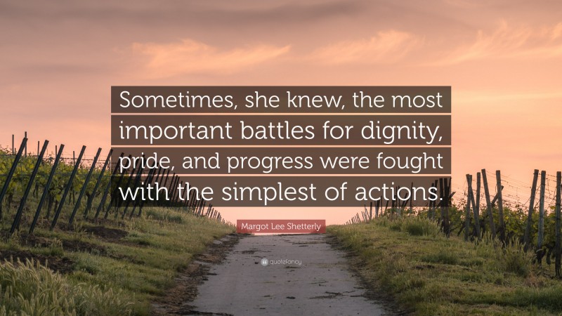 Margot Lee Shetterly Quote: “Sometimes, she knew, the most important battles for dignity, pride, and progress were fought with the simplest of actions.”