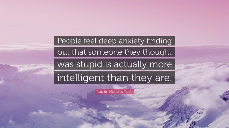 Nassim Nicholas Taleb Quote: “People feel deep anxiety finding out that someone they thought was stupid is actually more intelligent than they are.”