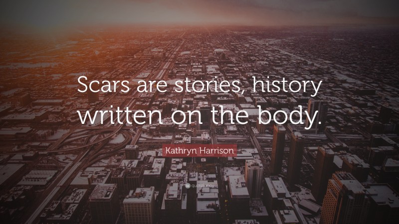 Kathryn Harrison Quote: “Scars are stories, history written on the body.”