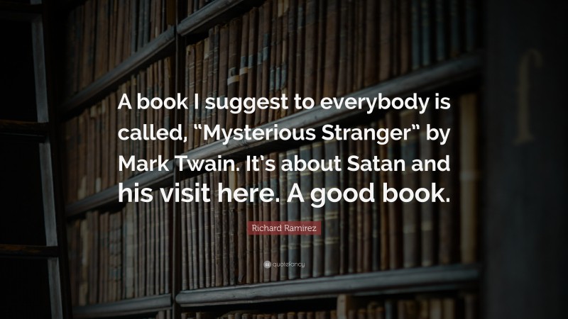 Richard Ramirez Quote: “A book I suggest to everybody is called, “Mysterious Stranger” by Mark Twain. It’s about Satan and his visit here. A good book.”