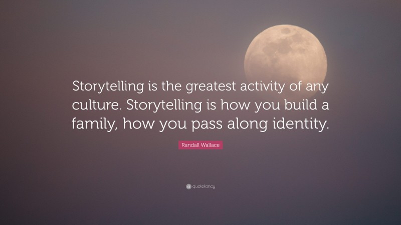 Randall Wallace Quote: “Storytelling is the greatest activity of any culture. Storytelling is how you build a family, how you pass along identity.”