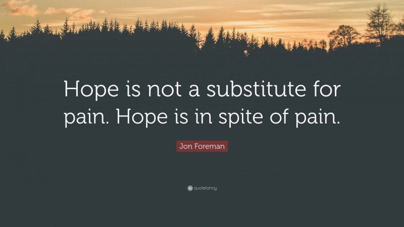 Jon Foreman Quote: “Hope is not a substitute for pain. Hope is in spite of pain.”