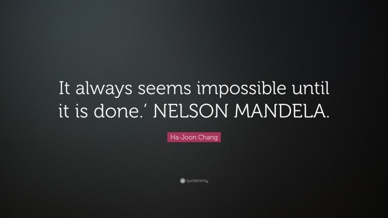 Ha-Joon Chang Quote: “It always seems impossible until it is done.’ NELSON MANDELA.”
