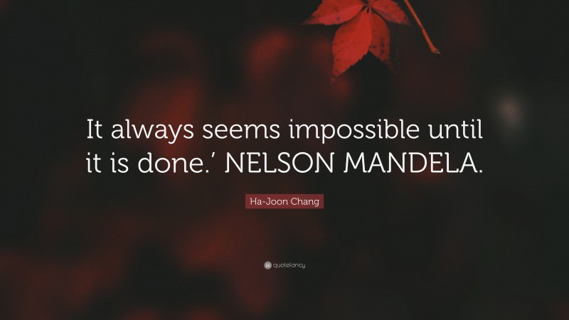 Ha-Joon Chang Quote: “It always seems impossible until it is done.’ NELSON MANDELA.”
