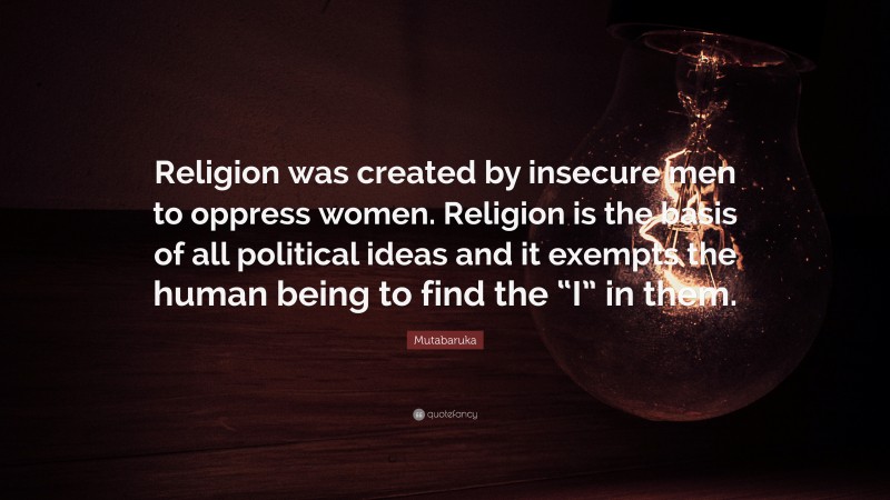 Mutabaruka Quote: “Religion was created by insecure men to oppress women. Religion is the basis of all political ideas and it exempts the human being to find the “I” in them.”
