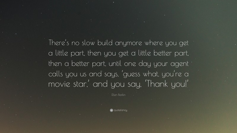 Ellen Barkin Quote: “There’s no slow build anymore where you get a little part, then you get a little better part, then a better part, until one day your agent calls you us and says, ‘guess what, you’re a movie star,’ and you say, ‘Thank you!’”