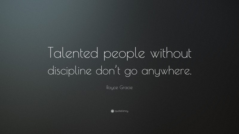 Royce Gracie Quote: “Talented people without discipline don’t go anywhere.”