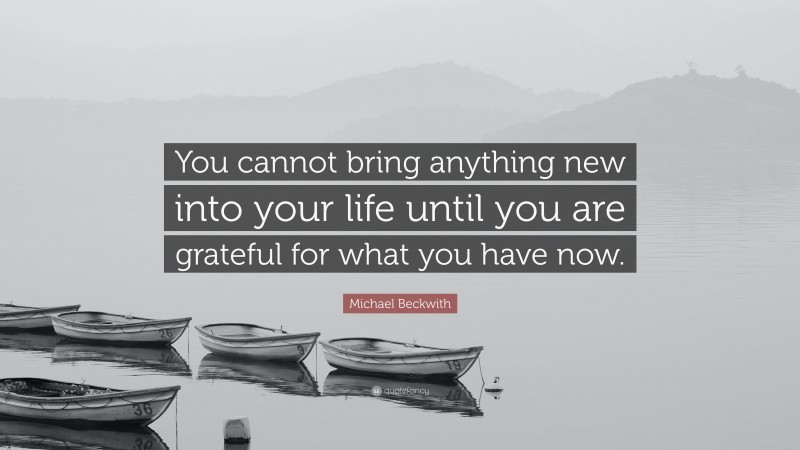 Michael Beckwith Quote: “You cannot bring anything new into your life until you are grateful for what you have now.”