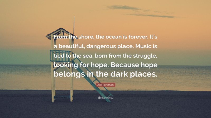 Jon Foreman Quote: “From the shore, the ocean is forever. It’s a beautiful, dangerous place. Music is tied to the sea, born from the struggle, looking for hope. Because hope belongs in the dark places.”