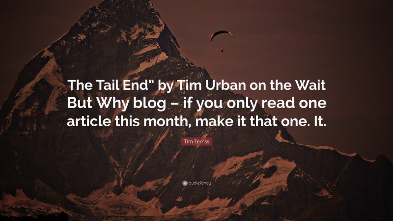 Tim Ferriss Quote: “The Tail End” by Tim Urban on the Wait But Why blog – if you only read one article this month, make it that one. It.”