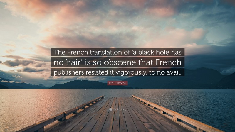 Kip S. Thorne Quote: “The French translation of ‘a black hole has no hair’ is so obscene that French publishers resisted it vigorously, to no avail.”