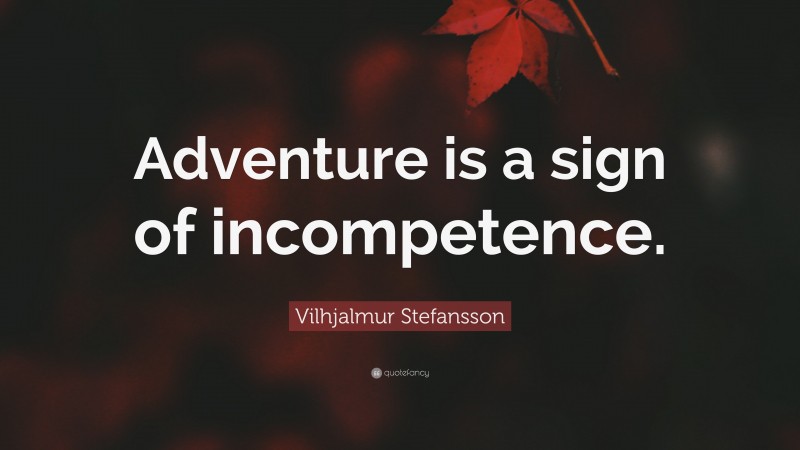 Vilhjalmur Stefansson Quote: “Adventure is a sign of incompetence.”