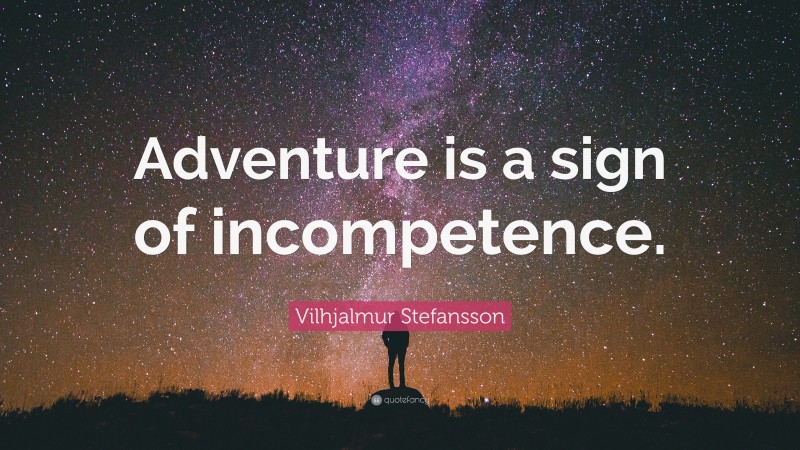 Vilhjalmur Stefansson Quote: “Adventure is a sign of incompetence.”