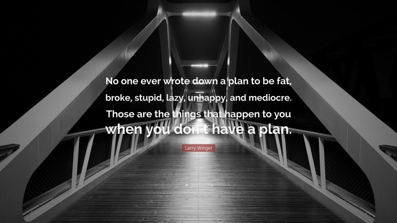 Larry Winget Quote: “No one ever wrote down a plan to be fat, broke, stupid, lazy, unhappy, and mediocre. Those are the things that happen to you when you don’t have a plan.”