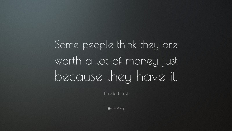 Fannie Hurst Quote: “Some people think they are worth a lot of money just because they have it.”