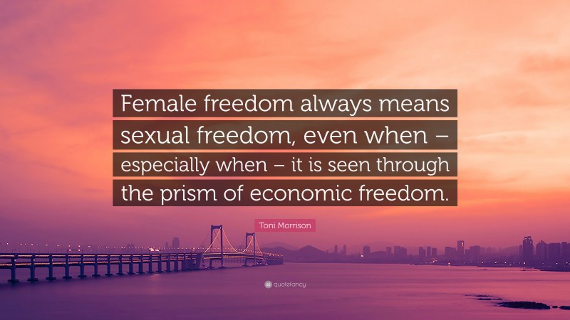 Toni Morrison Quote: “Female freedom always means sexual freedom, even when – especially when – it is seen through the prism of economic freedom.”