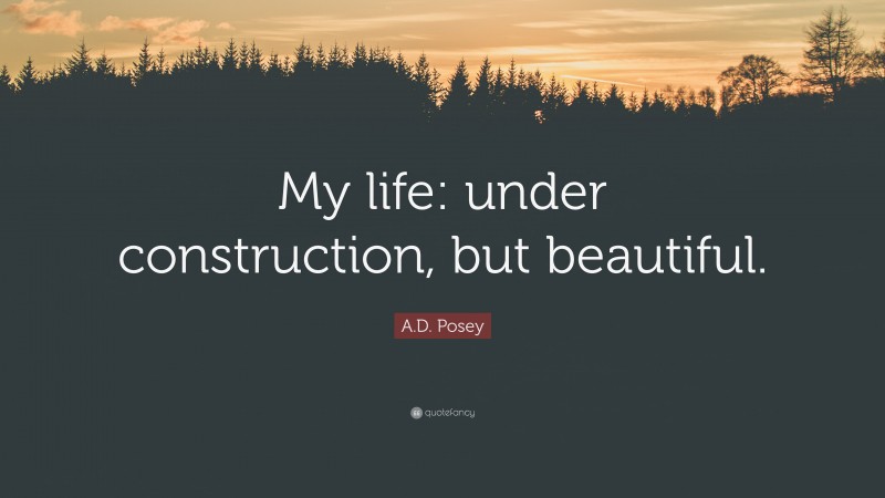 A.D. Posey Quote: “My life: under construction, but beautiful.”