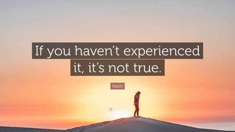 Kabir Quote: “If you haven’t experienced it, it’s not true.”
