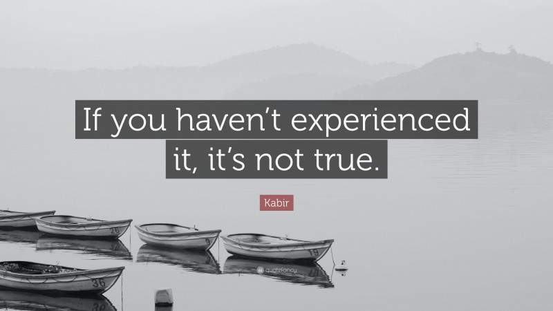Kabir Quote: “If you haven’t experienced it, it’s not true.”
