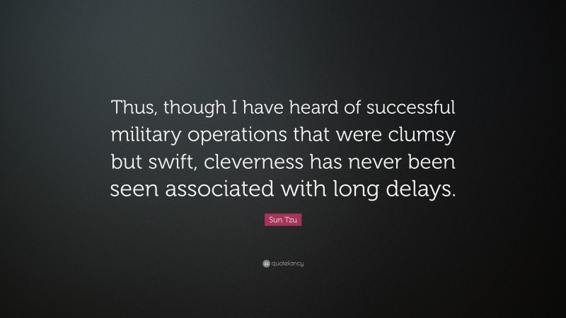Sun Tzu Quote: “Thus, though I have heard of successful military operations that were clumsy but swift, cleverness has never been seen associated with long delays.”
