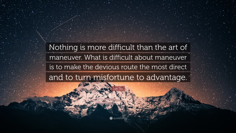Sun Tzu Quote: “Nothing is more difficult than the art of maneuver. What is difficult about maneuver is to make the devious route the most direct and to turn misfortune to advantage.”