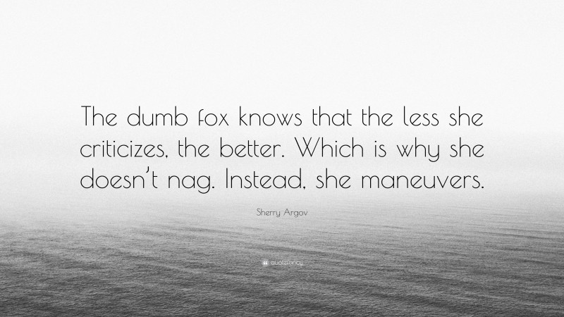 Sherry Argov Quote: “The dumb fox knows that the less she criticizes, the better. Which is why she doesn’t nag. Instead, she maneuvers.”