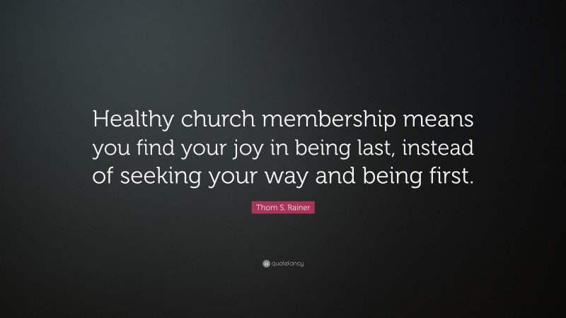 Thom S. Rainer Quote: “Healthy church membership means you find your joy in being last, instead of seeking your way and being first.”