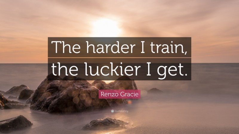 Renzo Gracie Quote: “The harder I train, the luckier I get.”