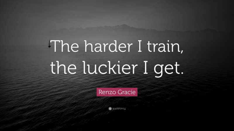Renzo Gracie Quote: “The harder I train, the luckier I get.”