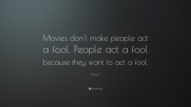 Eazy-E Quote: “Movies don’t make people act a fool. People act a fool because they want to act a fool.”