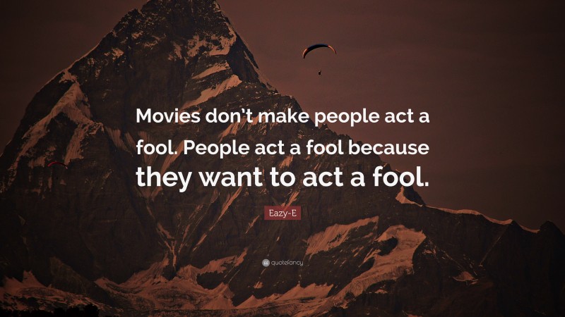 Eazy-E Quote: “Movies don’t make people act a fool. People act a fool because they want to act a fool.”
