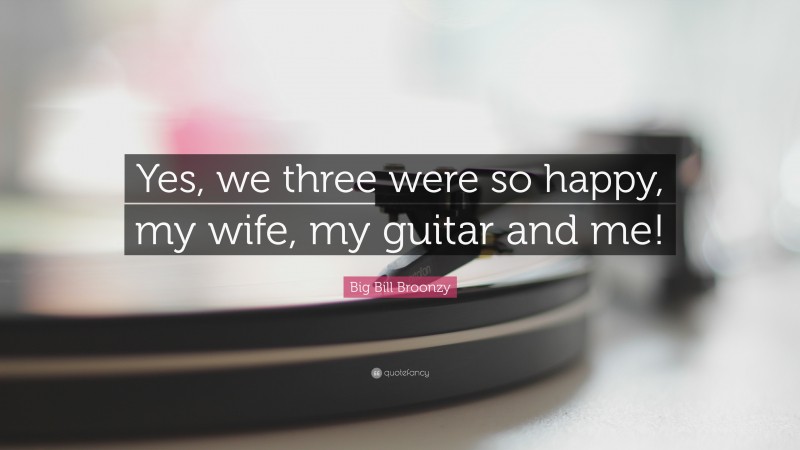 Big Bill Broonzy Quote: “Yes, we three were so happy, my wife, my guitar and me!”