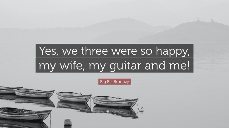 Big Bill Broonzy Quote: “Yes, we three were so happy, my wife, my guitar and me!”