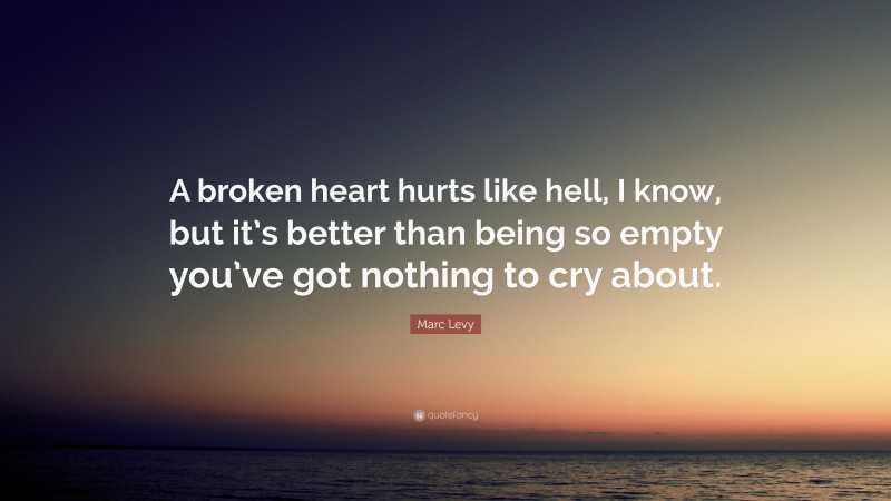 Marc Levy Quote: “A broken heart hurts like hell, I know, but it’s better than being so empty you’ve got nothing to cry about.”
