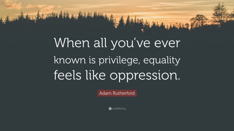 Adam Rutherford Quote: “When all you’ve ever known is privilege, equality feels like oppression.”