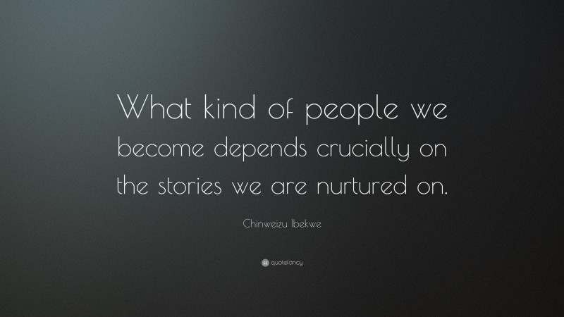 Chinweizu Ibekwe Quote: “What kind of people we become depends crucially on the stories we are nurtured on.”